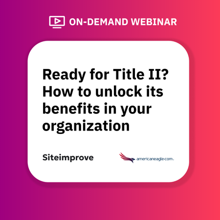 On-demand webinar by Siteimprove and Americaneagle.com: Ready for Title II? How to unlock its benefits in your organization.